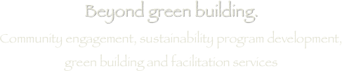 Beyond green building.
Community engagement, sustainability program development, 
green building and facilitation services