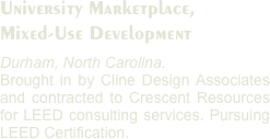 University Marketplace, 
Mixed-Use Development
Durham, North Carolina. 
Brought in by Cline Design Associates and contracted to Crescent Resources for LEED consulting services. Pursuing LEED Certification. 